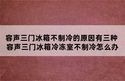 容声三门冰箱不制冷的原因有三种 容声三门冰箱冷冻室不制冷怎么办